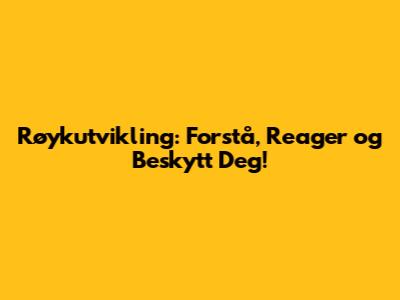 Røykutvikling: Forstå, Reager og Beskytt Deg!