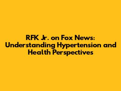 RFK Jr. on Fox News: Understanding Hypertension and Health Perspectives