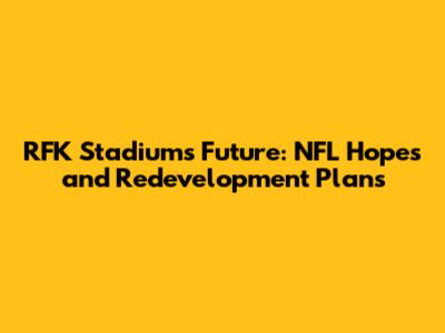 RFK Stadium's Future: NFL Hopes and Redevelopment Plans