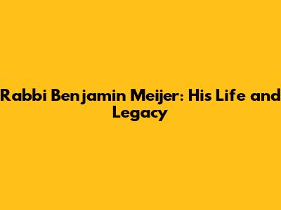 Rabbi Benjamin Meijer: His Life and Legacy