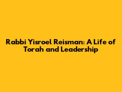 Rabbi Yisroel Reisman: A Life of Torah and Leadership