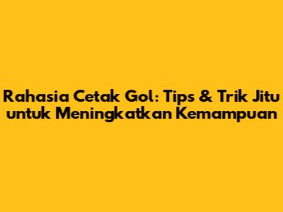 Rahasia Cetak Gol: Tips & Trik Jitu untuk Meningkatkan Kemampuan