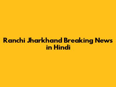 Ranchi Jharkhand Breaking News in Hindi