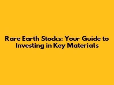 Rare Earth Stocks: Your Guide to Investing in Key Materials