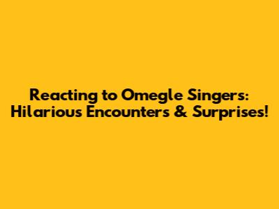 Reacting to Omegle Singers: Hilarious Encounters & Surprises!