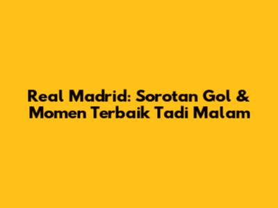 Real Madrid: Sorotan Gol & Momen Terbaik Tadi Malam