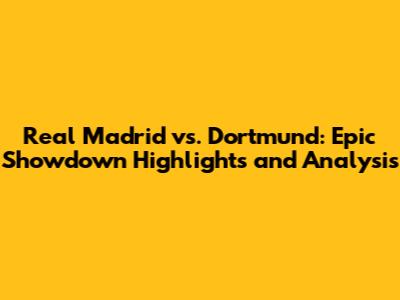 Real Madrid vs. Dortmund: Epic Showdown Highlights and Analysis