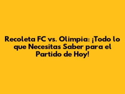 Recoleta FC vs. Olimpia: ¡Todo lo que Necesitas Saber para el Partido de Hoy!