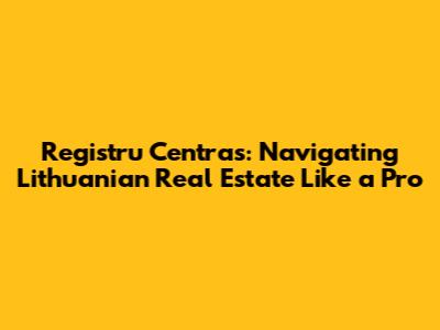 Registru Centras: Navigating Lithuanian Real Estate Like a Pro