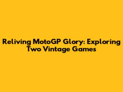 Reliving MotoGP Glory: Exploring Two Vintage Games