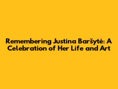 Remembering Justina Baršytė: A Celebration of Her Life and Art