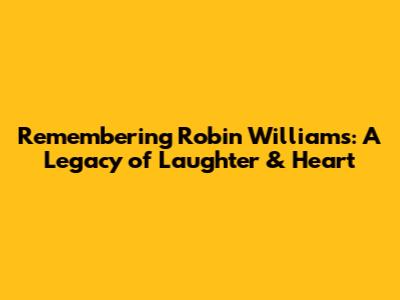 Remembering Robin Williams: A Legacy of Laughter & Heart
