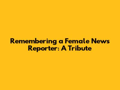 Remembering a Female News Reporter: A Tribute