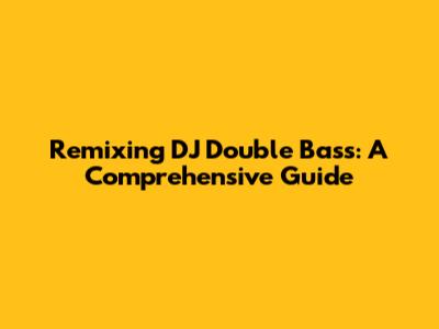 Remixing DJ Double Bass: A Comprehensive Guide