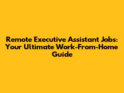 Remote Executive Assistant Jobs: Your Ultimate Work-From-Home Guide