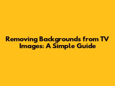 Removing Backgrounds from TV Images: A Simple Guide