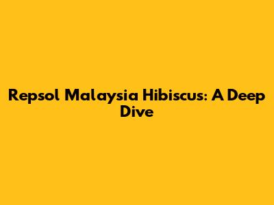 Repsol Malaysia Hibiscus: A Deep Dive