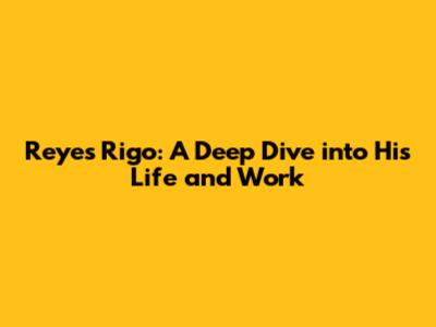 Reyes Rigo: A Deep Dive into His Life and Work