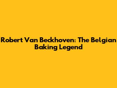 Robert Van Beckhoven: The Belgian Baking Legend