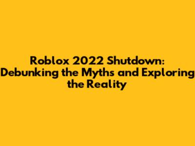 Roblox 2022 Shutdown: Debunking the Myths and Exploring the Reality