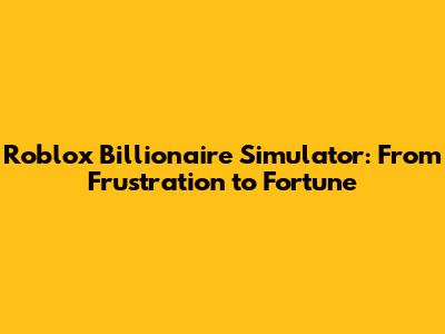 Roblox Billionaire Simulator: From Frustration to Fortune