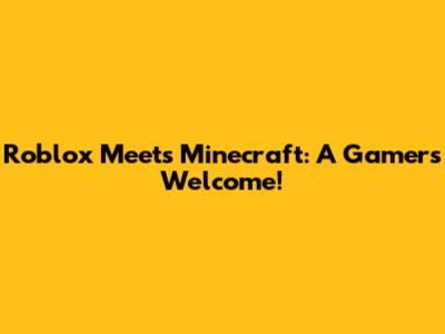Roblox Meets Minecraft: A Gamer's Welcome!