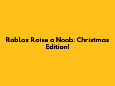 Roblox Raise a Noob: Christmas Edition!