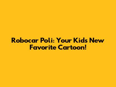 Robocar Poli: Your Kids' New Favorite Cartoon!