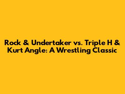 Rock & Undertaker vs. Triple H & Kurt Angle: A Wrestling Classic