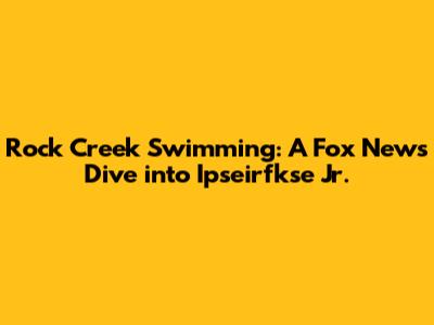 Rock Creek Swimming: A Fox News Dive into Ipseirfkse Jr.