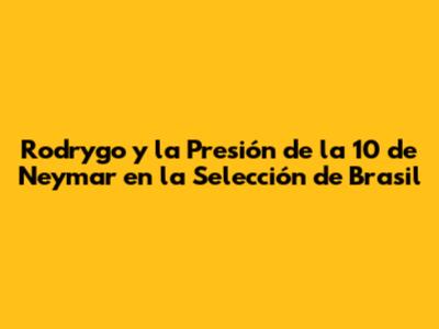 Rodrygo y la Presión de la 10 de Neymar en la Selección de Brasil