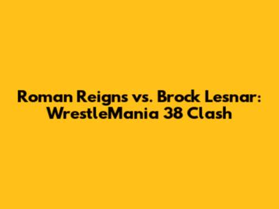 Roman Reigns vs. Brock Lesnar: WrestleMania 38 Clash