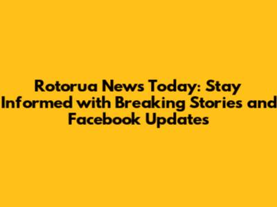 Rotorua News Today: Stay Informed with Breaking Stories and Facebook Updates