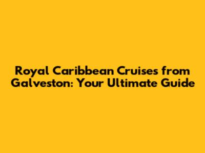 Royal Caribbean Cruises from Galveston: Your Ultimate Guide