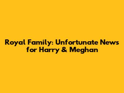 Royal Family: Unfortunate News for Harry & Meghan