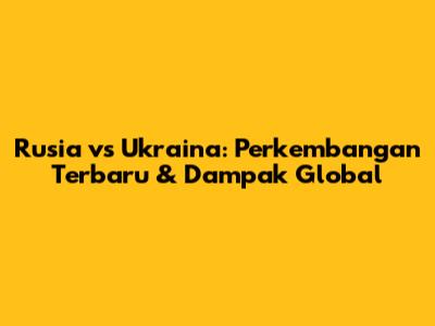 Rusia vs Ukraina: Perkembangan Terbaru & Dampak Global