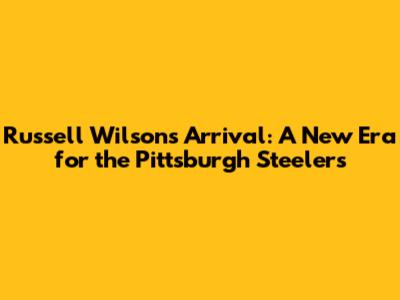 Russell Wilson's Arrival: A New Era for the Pittsburgh Steelers
