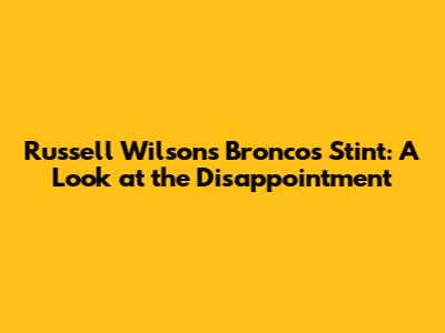 Russell Wilson's Broncos Stint: A Look at the Disappointment