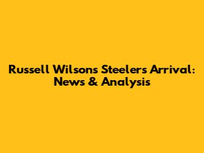 Russell Wilson's Steelers Arrival: News & Analysis