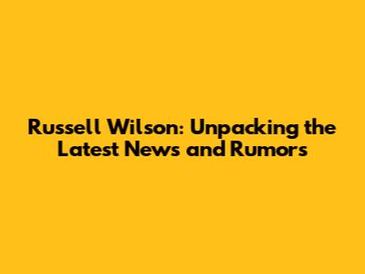 Russell Wilson: Unpacking the Latest News and Rumors
