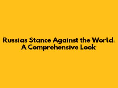 Russia's Stance Against the World: A Comprehensive Look