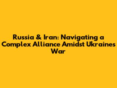 Russia & Iran: Navigating a Complex Alliance Amidst Ukraine's War