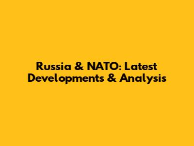 Russia & NATO: Latest Developments & Analysis