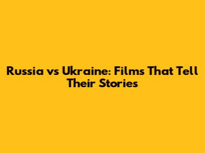 Russia vs Ukraine: Films That Tell Their Stories