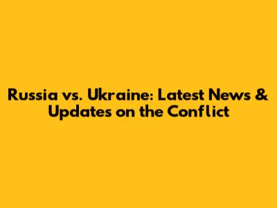 Russia vs. Ukraine: Latest News & Updates on the Conflict