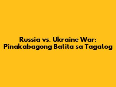 Russia vs. Ukraine War: Pinakabagong Balita sa Tagalog