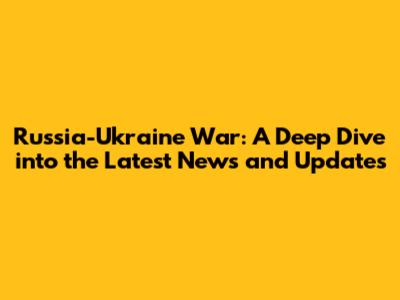 Russia-Ukraine War: A Deep Dive into the Latest News and Updates