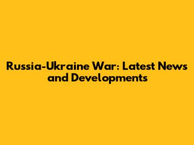 Russia-Ukraine War: Latest News and Developments