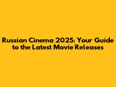 Russian Cinema 2025: Your Guide to the Latest Movie Releases