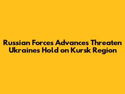 Russian Forces Advances Threaten Ukraine's Hold on Kursk Region